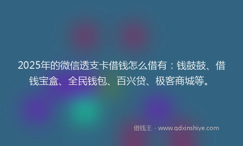 2025年的微信透支卡借钱怎么借有：钱鼓鼓、借钱宝盒、全民钱包、百兴贷、极客商城等。