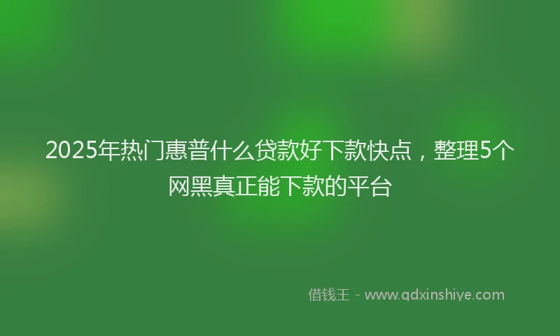 2025年热门惠普什么贷款好下款快点，整理5个网黑真正能下款的平台