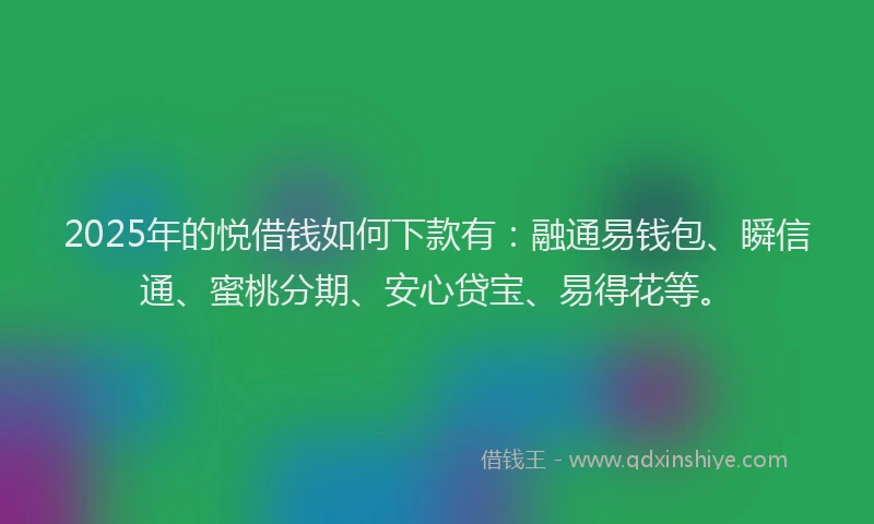 2025年的悦借钱如何下款有：融通易钱包、瞬信通、蜜桃分期、安心贷宝、易得花等。