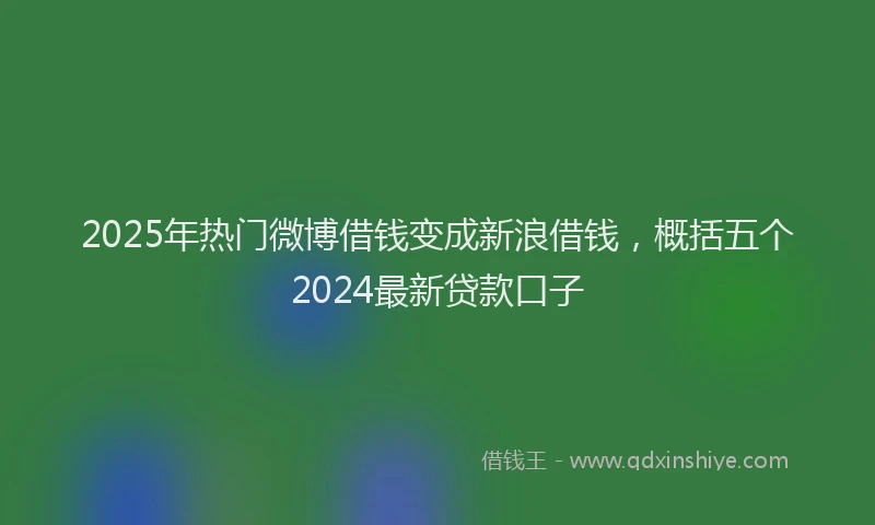 2025年热门微博借钱变成新浪借钱，概括五个2024最新贷款口子