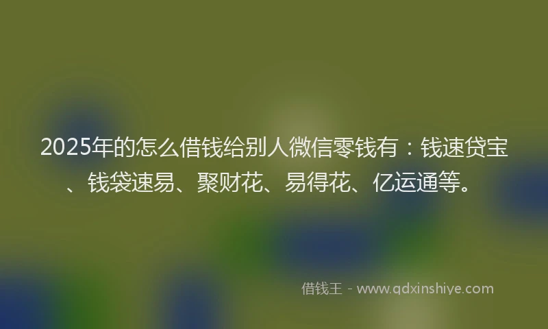 2025年的怎么借钱给别人微信零钱有：钱速贷宝、钱袋速易、聚财花、易得花、亿运通等。