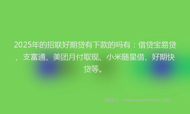 2025年的招联好期贷有下款的吗有：借贷宝易贷、支富通、美团月付取现、小米随星借、好期快贷等。
