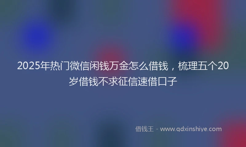2025年热门微信闲钱万金怎么借钱，梳理五个20岁借钱不求征信速借口子