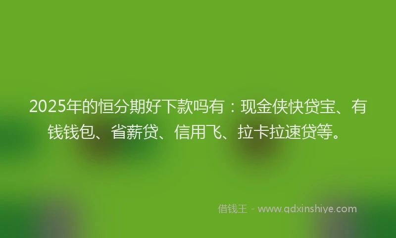 2025年的恒分期好下款吗有：现金侠快贷宝、有钱钱包、省薪贷、信用飞、拉卡拉速贷等。