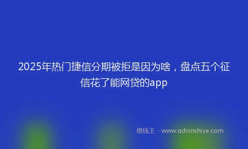 2025年热门捷信分期被拒是因为啥，盘点五个征信花了能网贷的app