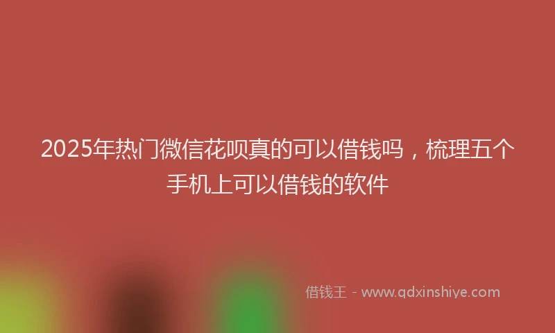 2025年热门微信花呗真的可以借钱吗，梳理五个手机上可以借钱的软件