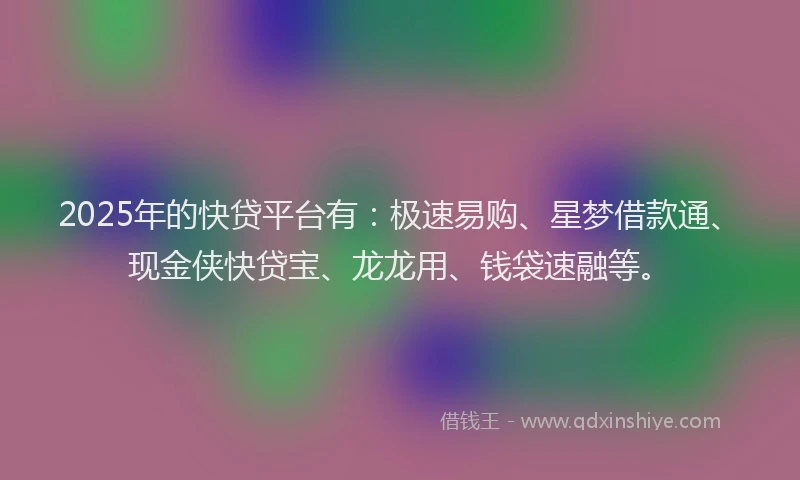 2025年的快贷平台有：极速易购、星梦借款通、现金侠快贷宝、龙龙用、钱袋速融等。