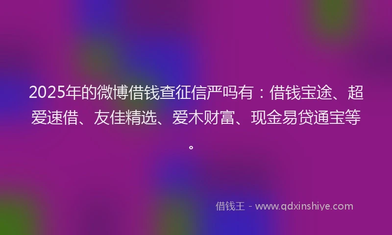 2025年的微博借钱查征信严吗有：借钱宝途、超爱速借、友佳精选、爱木财富、现金易贷通宝等。