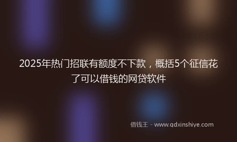 2025年热门招联有额度不下款，概括5个征信花了可以借钱的网贷软件