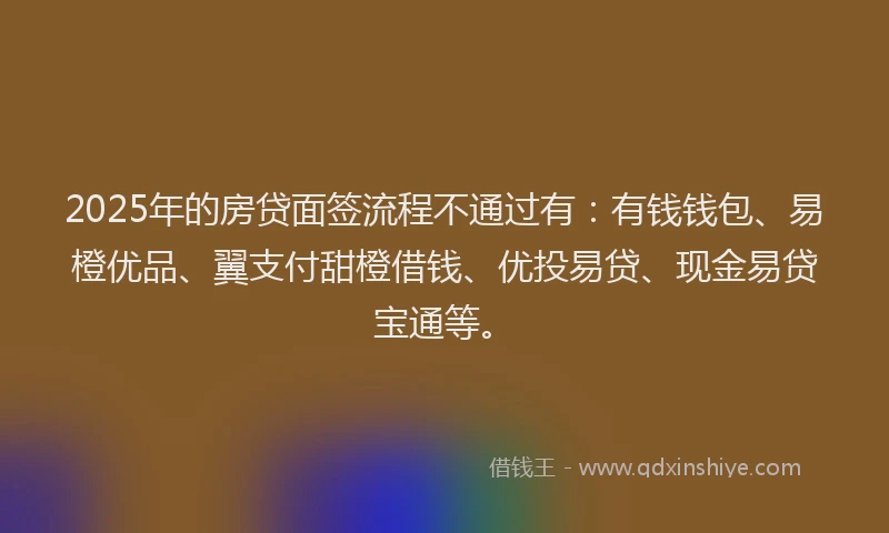 2025年的房贷面签流程不通过有：有钱钱包、易橙优品、翼支付甜橙借钱、优投易贷、现金易贷宝通等。