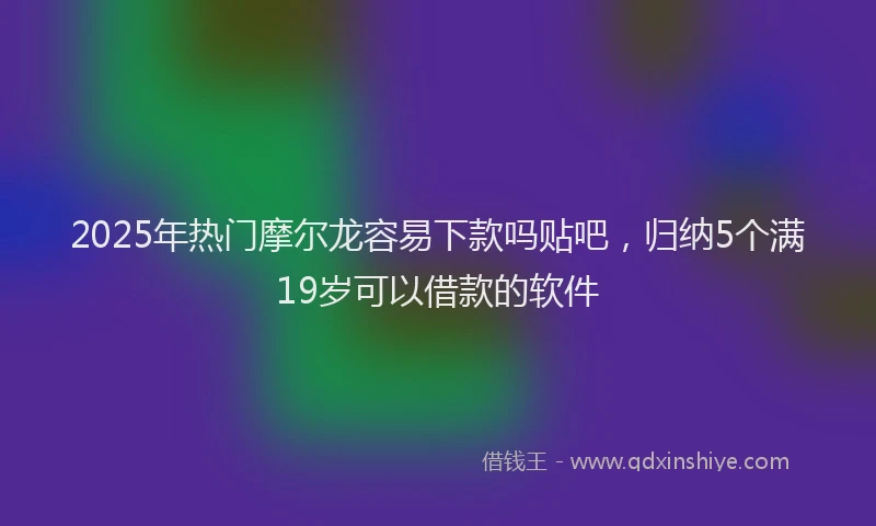 2025年热门摩尔龙容易下款吗贴吧，归纳5个满19岁可以借款的软件