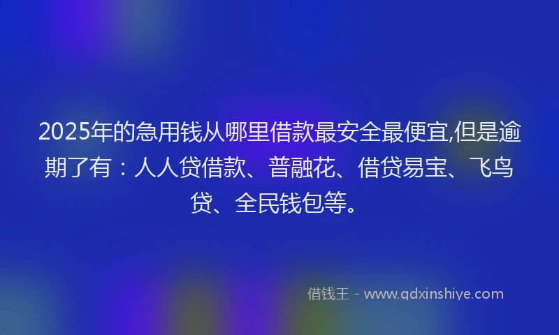 2025年的急用钱从哪里借款最安全最便宜,但是逾期了有：人人贷借款、普融花、借贷易宝、飞鸟贷、全民钱包等。