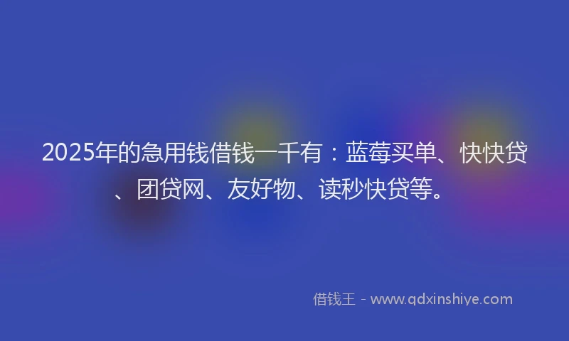 2025年的急用钱借钱一千有：蓝莓买单、快快贷、团贷网、友好物、读秒快贷等。