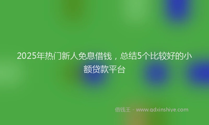 2025年热门新人免息借钱，总结5个比较好的小额贷款平台