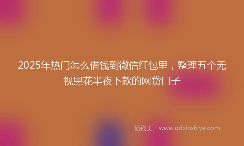 2025年热门怎么借钱到微信红包里，整理五个无视黑花半夜下款的网贷口子