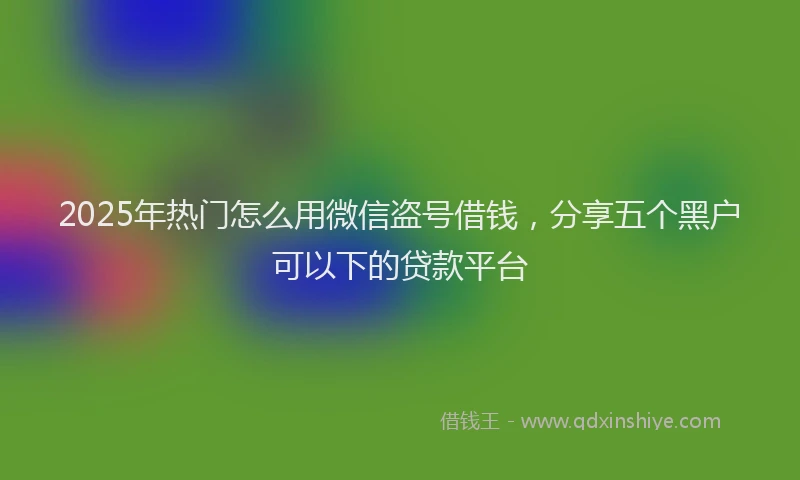 2025年热门怎么用微信盗号借钱，分享五个黑户可以下的贷款平台