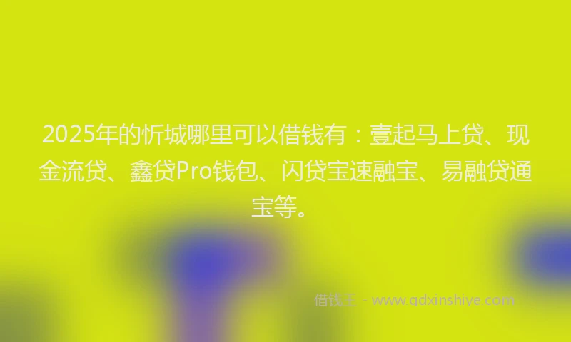 2025年的忻城哪里可以借钱有：壹起马上贷、现金流贷、鑫贷Pro钱包、闪贷宝速融宝、易融贷通宝等。