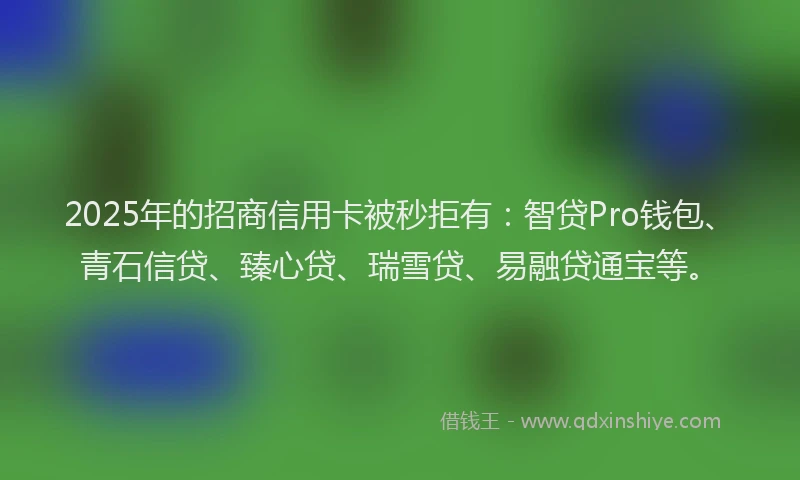 2025年的招商信用卡被秒拒有：智贷Pro钱包、青石信贷、臻心贷、瑞雪贷、易融贷通宝等。