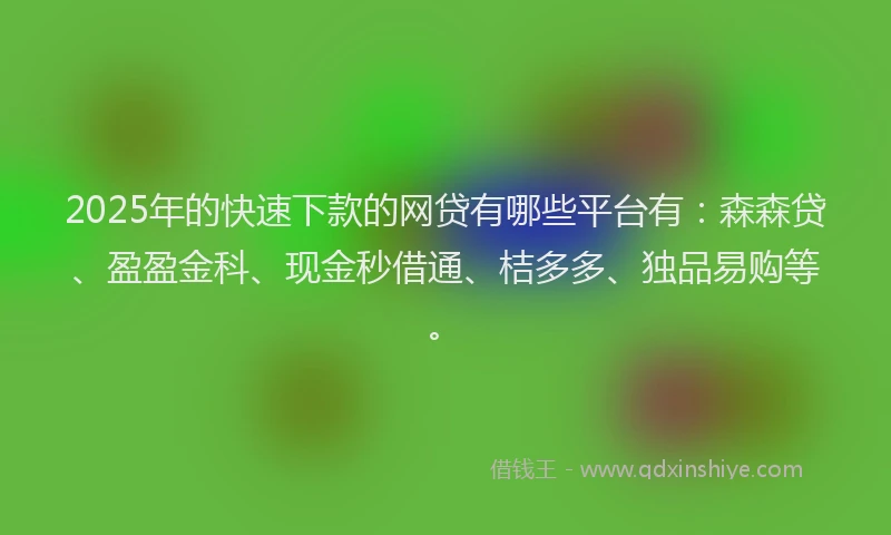 2025年的快速下款的网贷有哪些平台有：森森贷、盈盈金科、现金秒借通、桔多多、独品易购等。