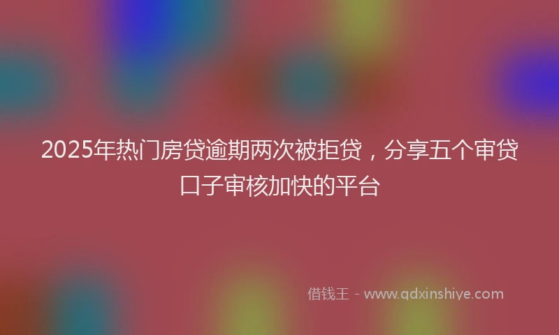 2025年热门房贷逾期两次被拒贷，分享五个审贷口子审核加快的平台