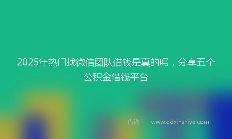 2025年热门找微信团队借钱是真的吗，分享五个公积金借钱平台