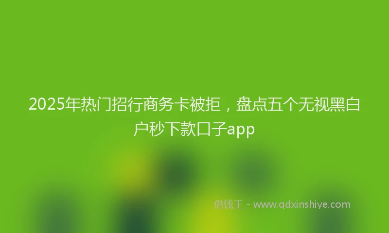 2025年热门招行商务卡被拒，盘点五个无视黑白户秒下款口子app