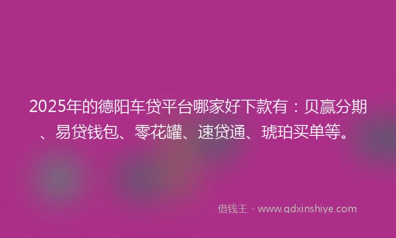 2025年的德阳车贷平台哪家好下款有：贝赢分期、易贷钱包、零花罐、速贷通、琥珀买单等。