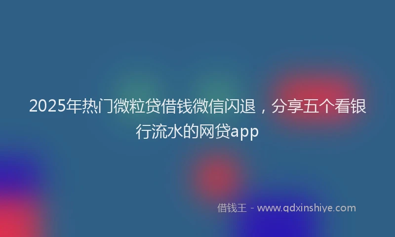 2025年热门微粒贷借钱微信闪退，分享五个看银行流水的网贷app