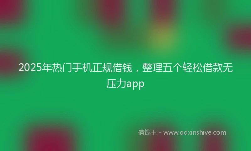 2025年热门手机正规借钱，整理五个轻松借款无压力app