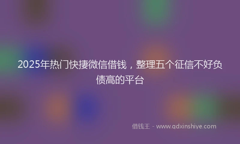 2025年热门快捿微信借钱，整理五个征信不好负债高的平台