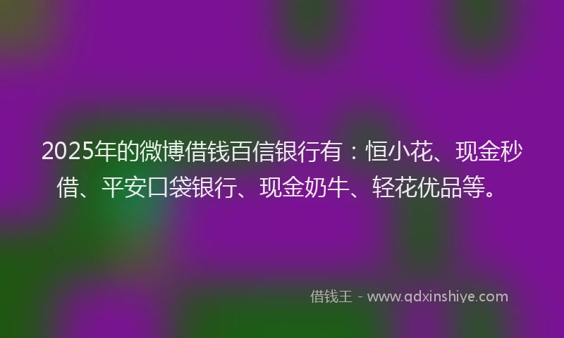 2025年的微博借钱百信银行有：恒小花、现金秒借、平安口袋银行、现金奶牛、轻花优品等。