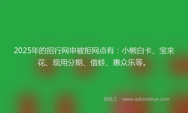 2025年的招行网申被拒网点有：小熊白卡、宝来花、现用分期、借蛙、惠众乐等。