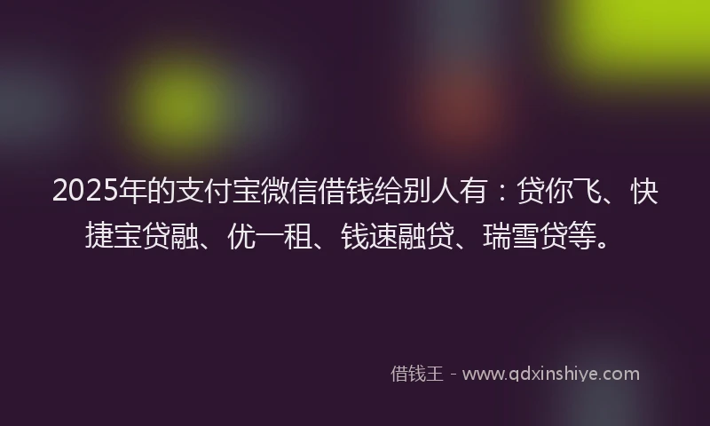 2025年的支付宝微信借钱给别人有：贷你飞、快捷宝贷融、优一租、钱速融贷、瑞雪贷等。