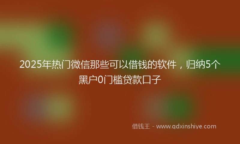 2025年热门微信那些可以借钱的软件，归纳5个黑户0门槛贷款口子