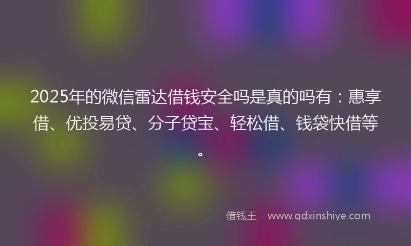 2025年的微信雷达借钱安全吗是真的吗有：惠享借、优投易贷、分子贷宝、轻松借、钱袋快借等。
