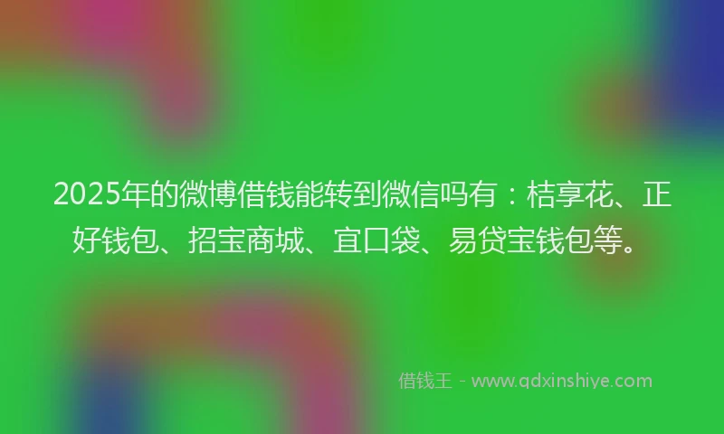 2025年的微博借钱能转到微信吗有：桔享花、正好钱包、招宝商城、宜口袋、易贷宝钱包等。