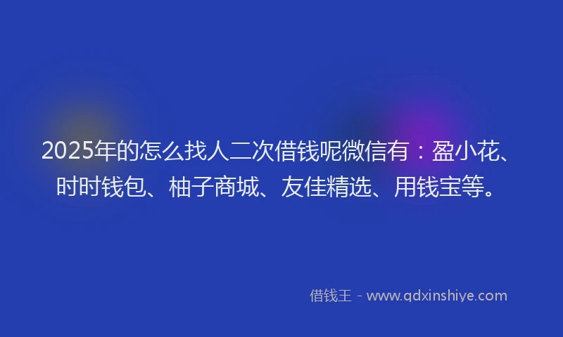 2025年的怎么找人二次借钱呢微信有：盈小花、时时钱包、柚子商城、友佳精选、用钱宝等。