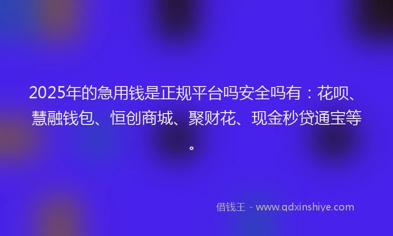 2025年的急用钱是正规平台吗安全吗有：花呗、慧融钱包、恒创商城、聚财花、现金秒贷通宝等。