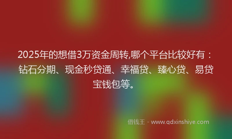 2025年的想借3万资金周转,哪个平台比较好有：钻石分期、现金秒贷通、幸福贷、臻心贷、易贷宝钱包等。