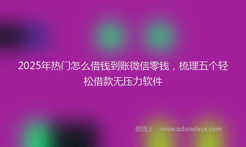 2025年热门怎么借钱到账微信零钱，梳理五个轻松借款无压力软件