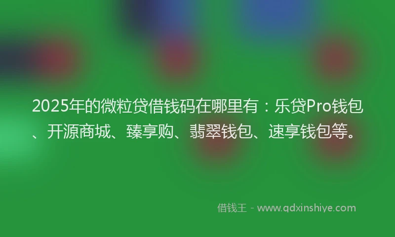 2025年的微粒贷借钱码在哪里有：乐贷Pro钱包、开源商城、臻享购、翡翠钱包、速享钱包等。
