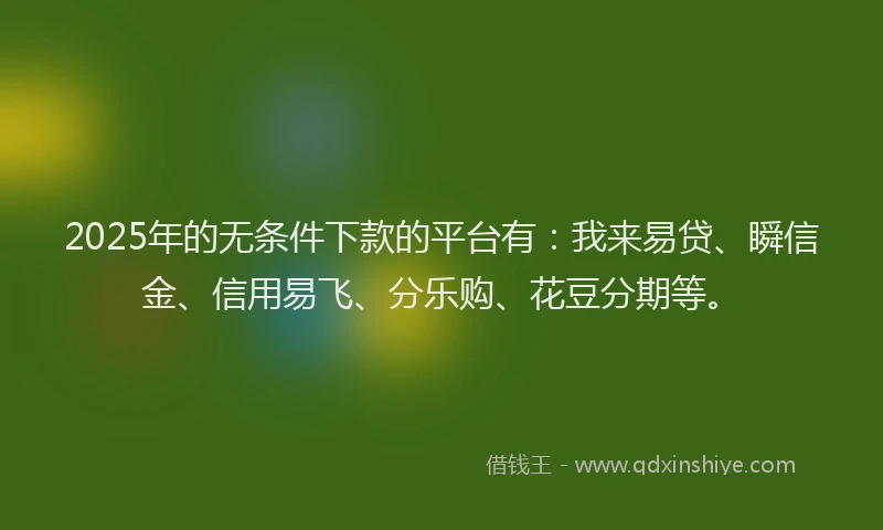 2025年的无条件下款的平台有：我来易贷、瞬信金、信用易飞、分乐购、花豆分期等。