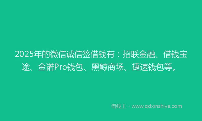 2025年的微信诚信签借钱有：招联金融、借钱宝途、金诺Pro钱包、黑鲸商场、捷速钱包等。