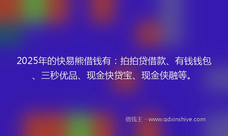 2025年的快易熊借钱有：拍拍贷借款、有钱钱包、三秒优品、现金快贷宝、现金侠融等。