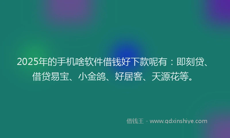 2025年的手机啥软件借钱好下款呢有：即刻贷、借贷易宝、小金鸽、好居客、天源花等。
