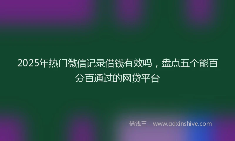 2025年热门微信记录借钱有效吗，盘点五个能百分百通过的网贷平台