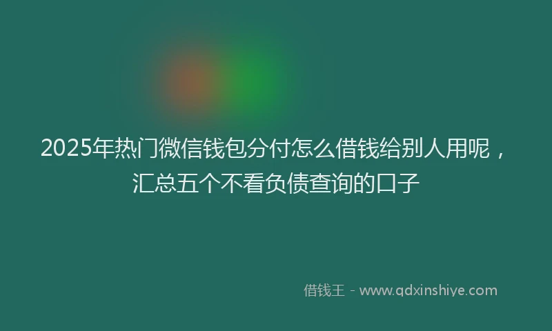 2025年热门微信钱包分付怎么借钱给别人用呢，汇总五个不看负债查询的口子