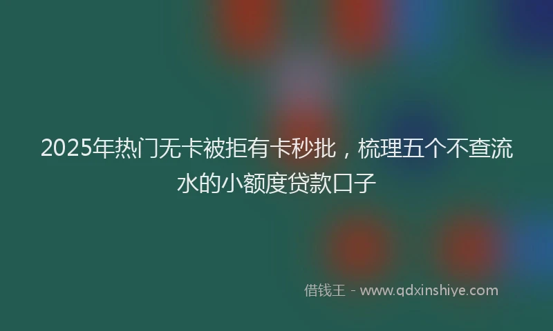 2025年热门无卡被拒有卡秒批，梳理五个不查流水的小额度贷款口子