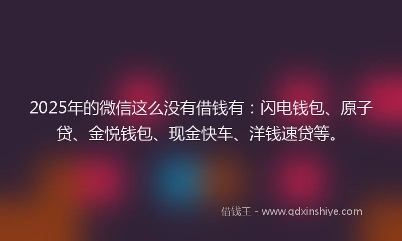 2025年的微信这么没有借钱有：闪电钱包、原子贷、金悦钱包、现金快车、洋钱速贷等。