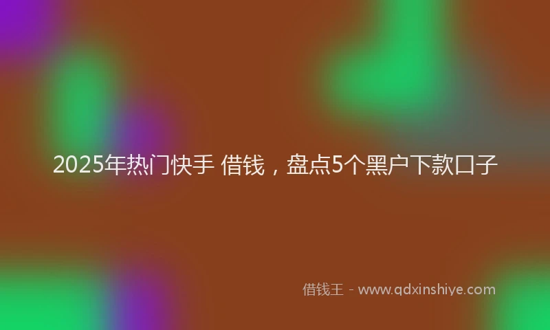 2025年热门快手 借钱，盘点5个黑户下款口子